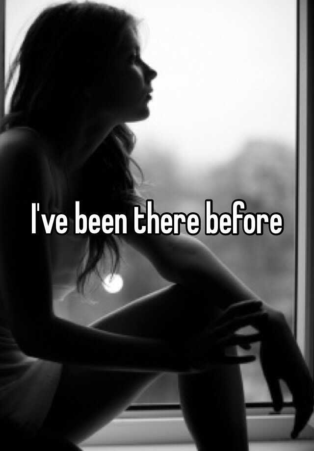 i-ve-been-there-before