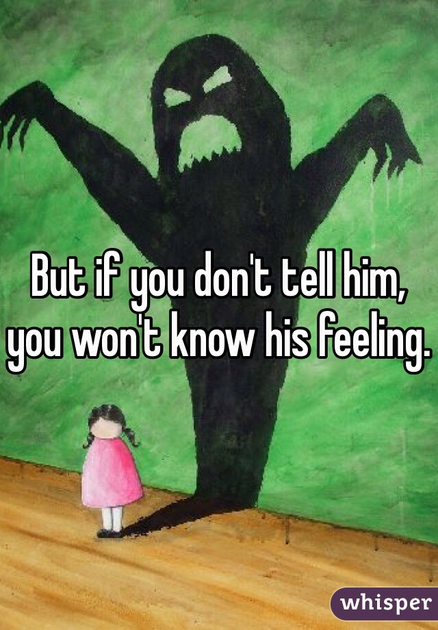 But if you don't tell him, you won't know his feeling.