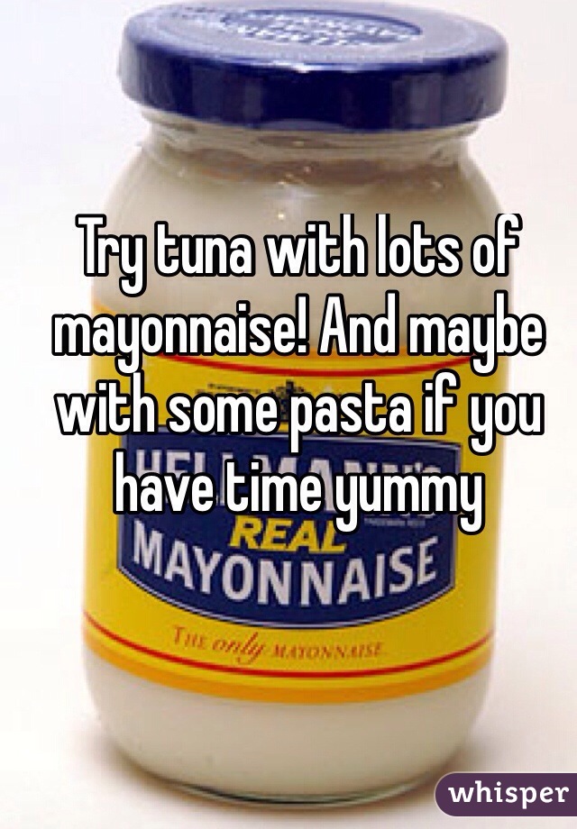 Try tuna with lots of mayonnaise! And maybe with some pasta if you have time yummy

