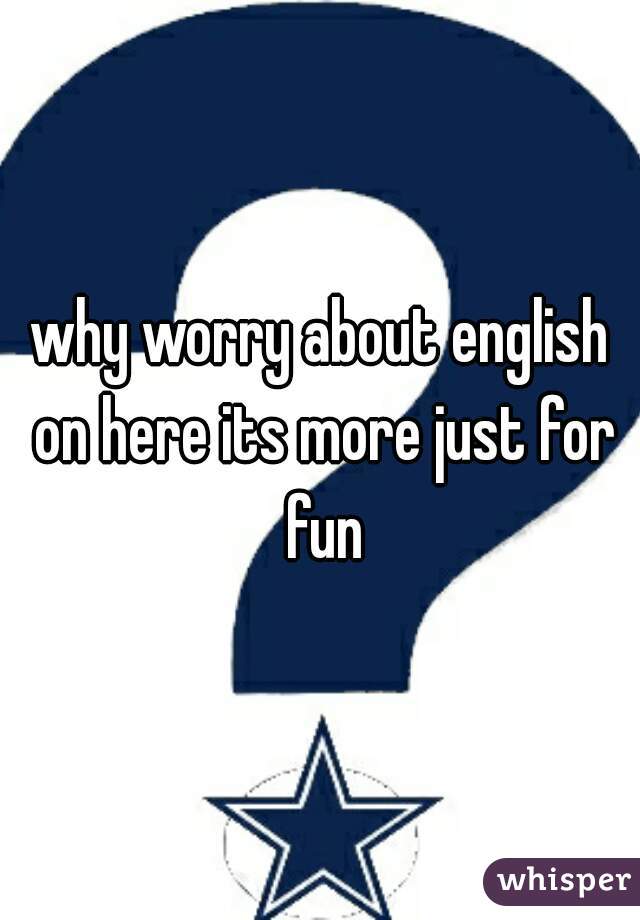 why worry about english on here its more just for fun