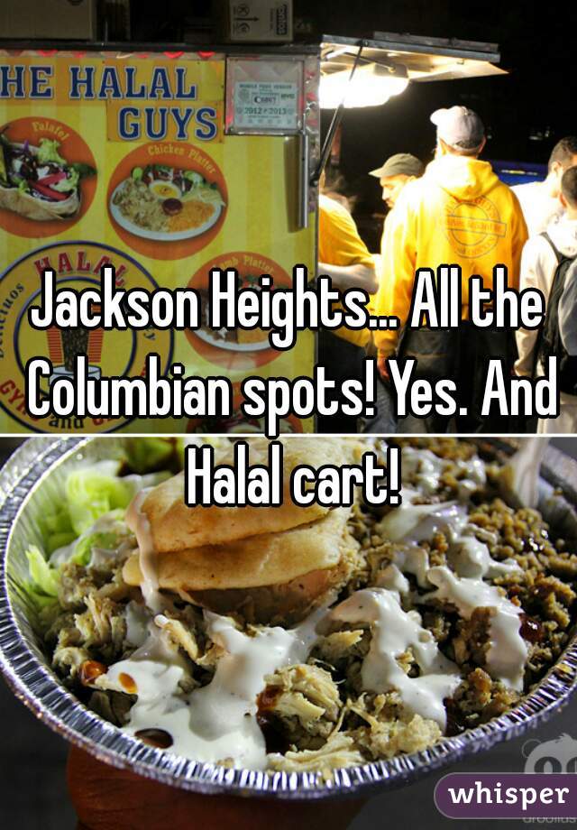 Jackson Heights... All the Columbian spots! Yes. And Halal cart!