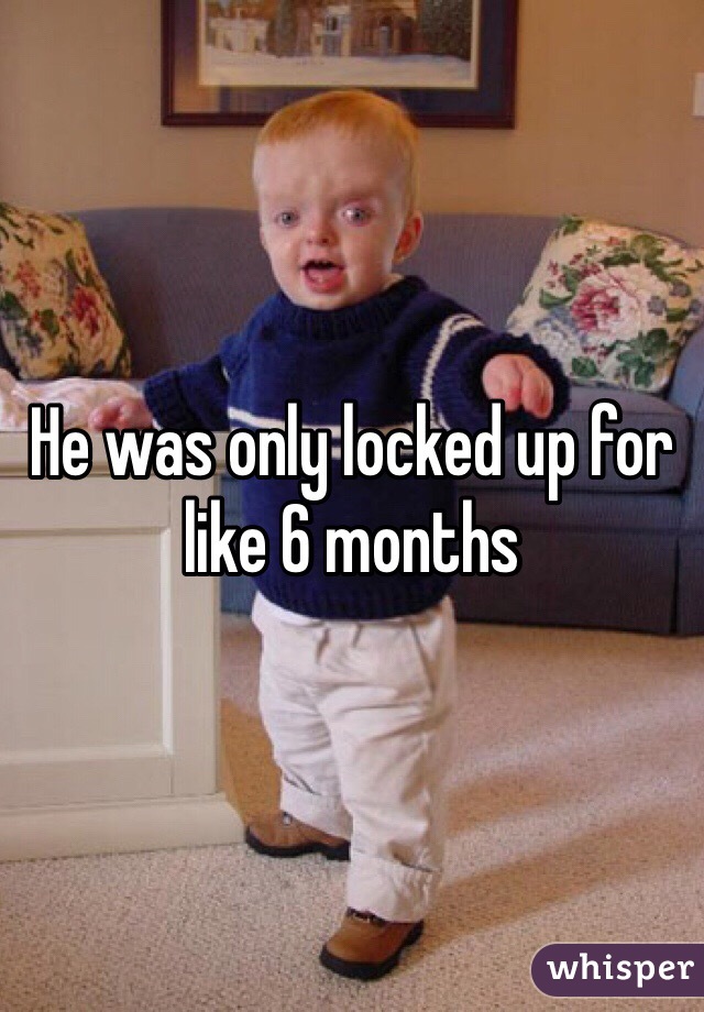 He was only locked up for like 6 months