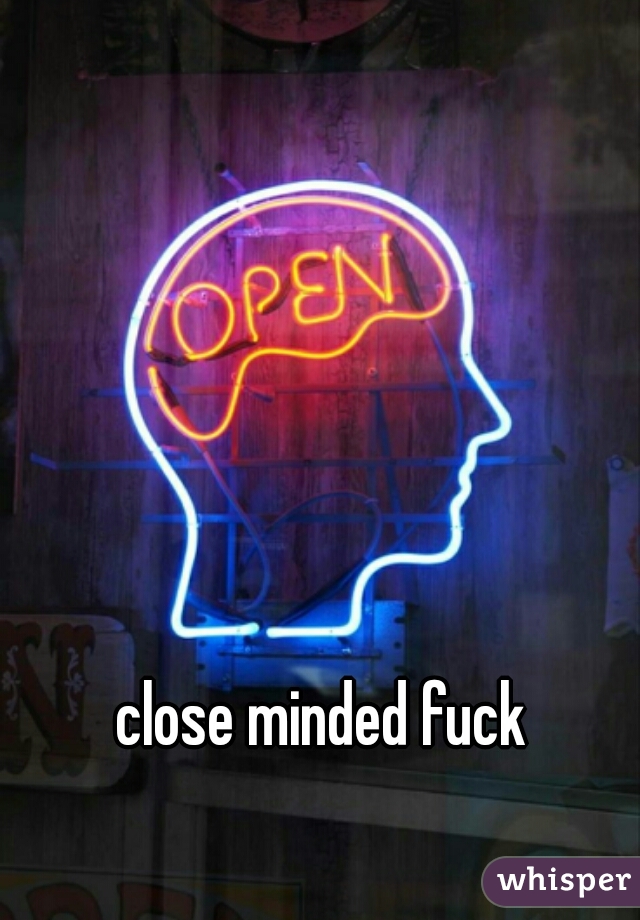 close minded fuck
