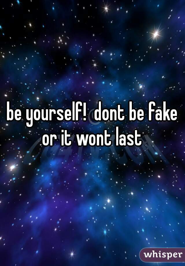 be yourself!  dont be fake or it wont last 