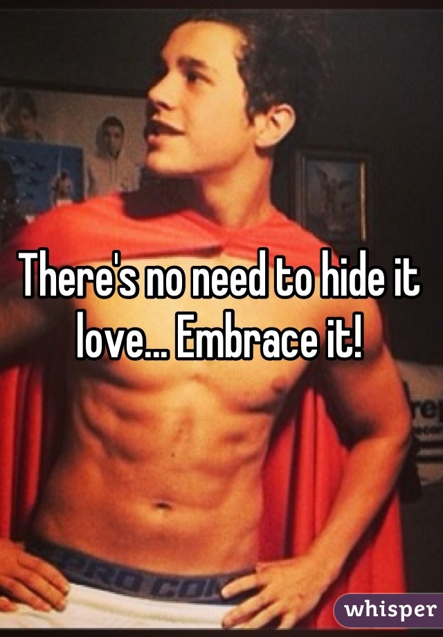 There's no need to hide it love... Embrace it!