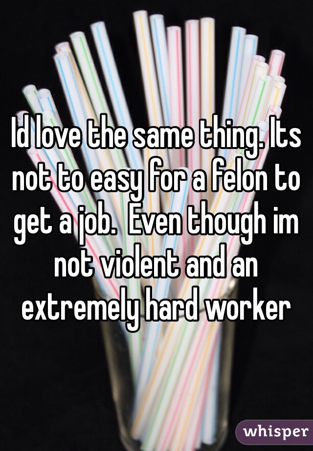 Id love the same thing. Its not to easy for a felon to get a job.  Even though im not violent and an extremely hard worker