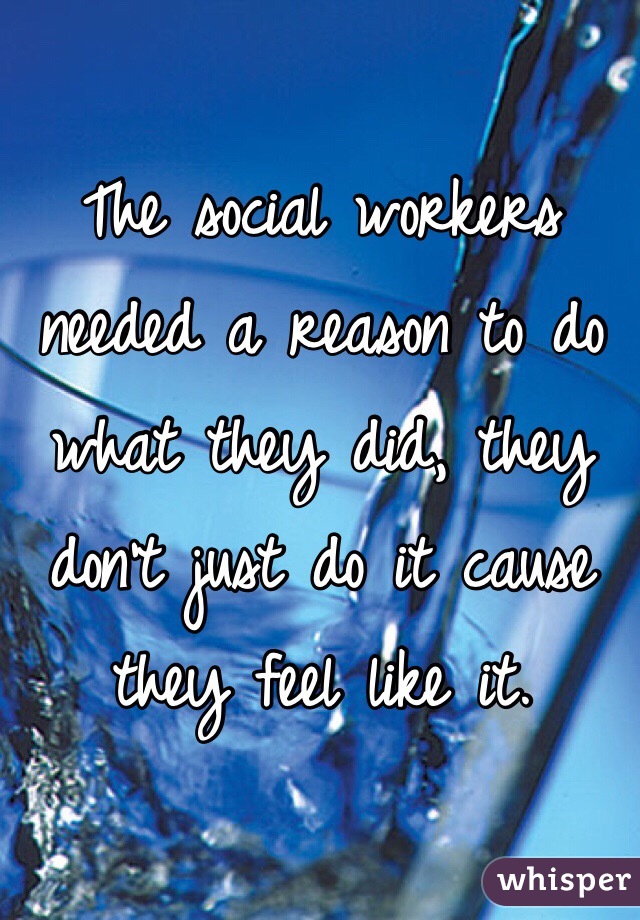 The social workers needed a reason to do what they did, they don't just do it cause they feel like it.  
