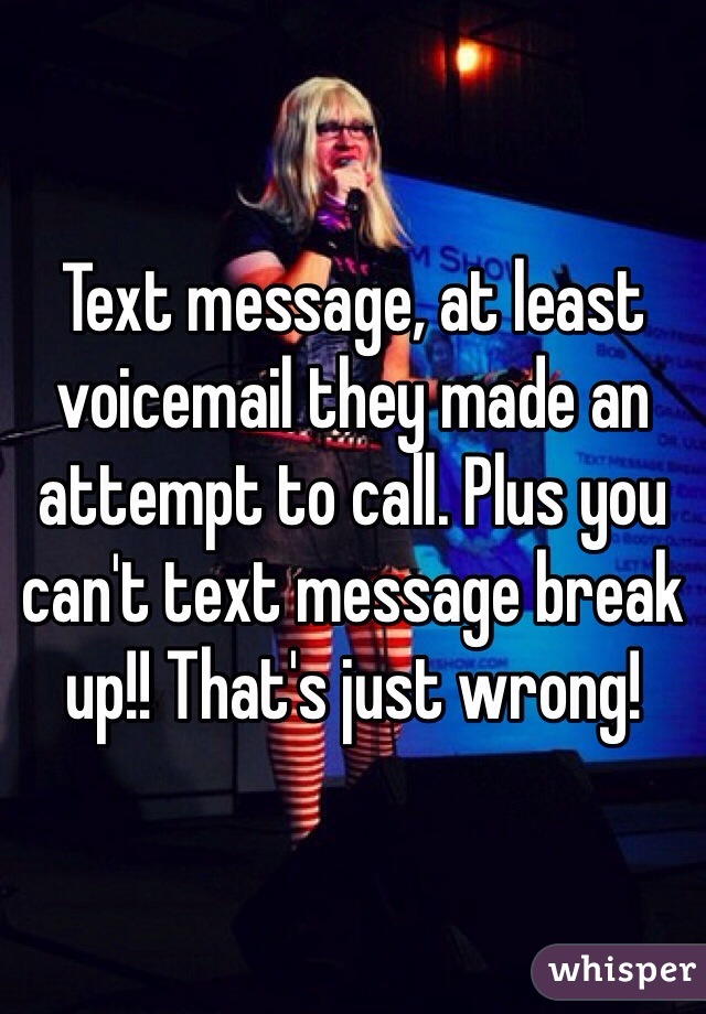 Text message, at least voicemail they made an attempt to call. Plus you can't text message break up!! That's just wrong!