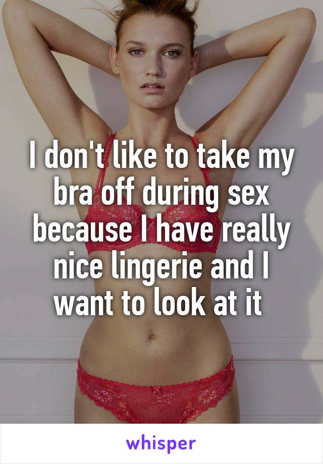 I don't like to take my bra off during sex because I have really nice lingerie and I want to look at it 