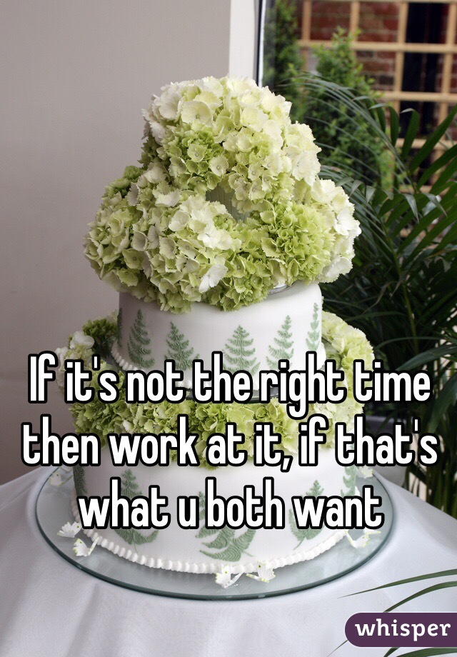 If it's not the right time then work at it, if that's what u both want