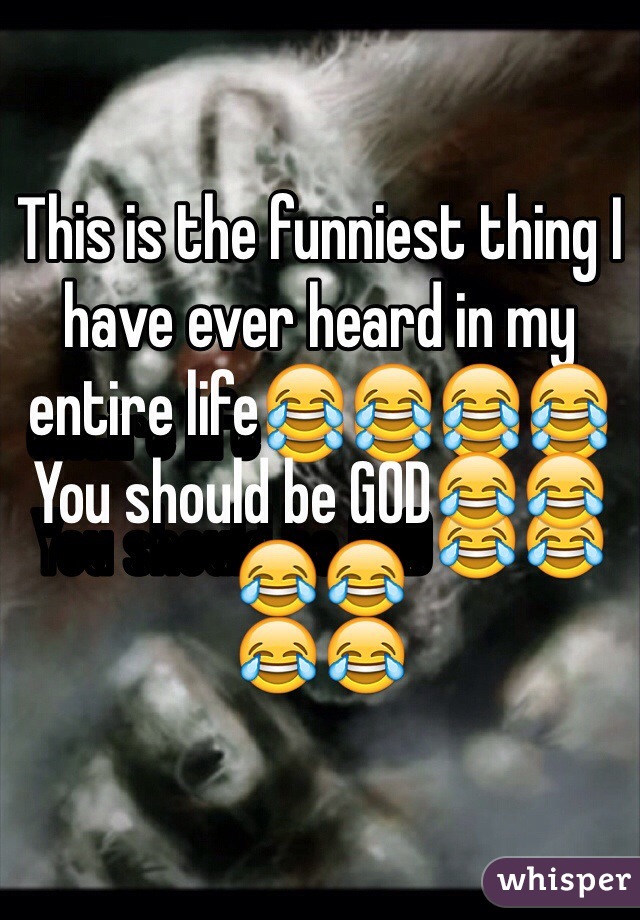 This is the funniest thing I have ever heard in my entire life😂😂😂😂You should be GOD😂😂😂😂