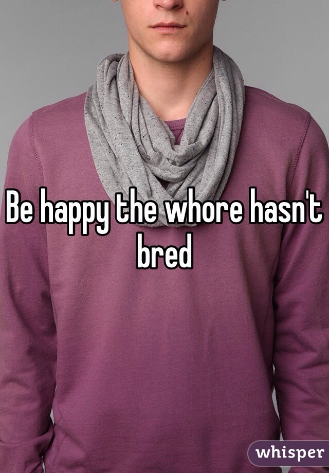 Be happy the whore hasn't bred