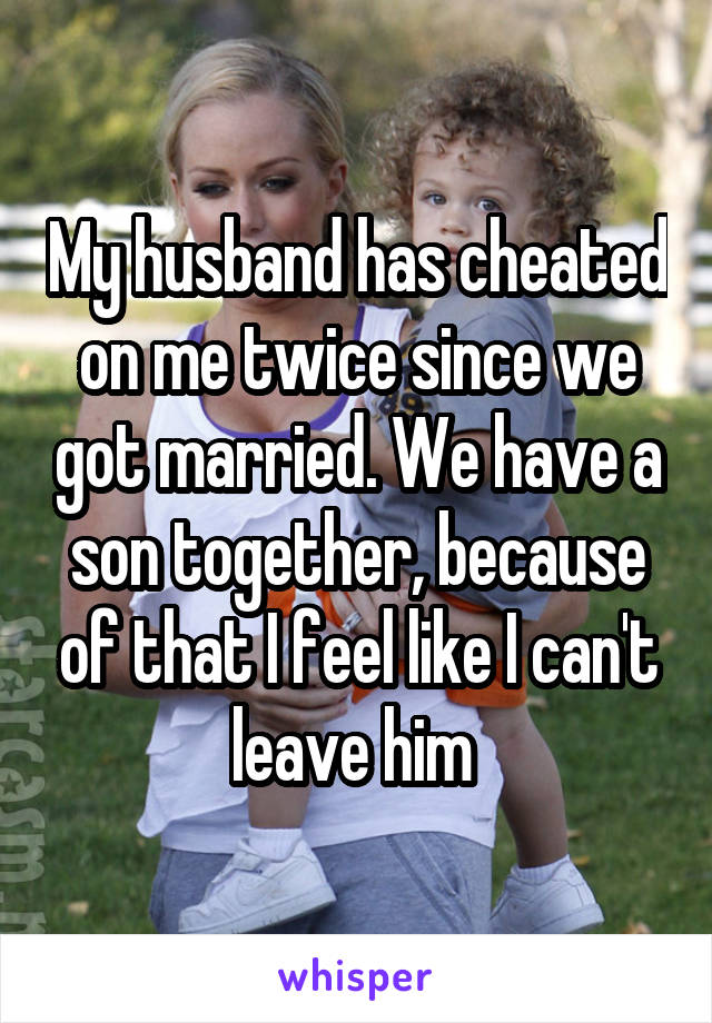 My husband has cheated on me twice since we got married. We have a son together, because of that I feel like I can't leave him 