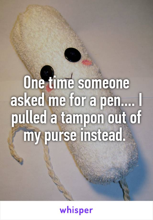 One time someone asked me for a pen.... I pulled a tampon out of my purse instead. 