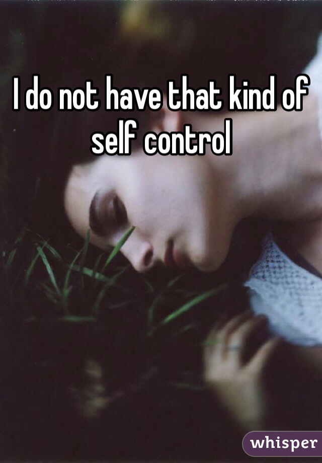 I do not have that kind of self control