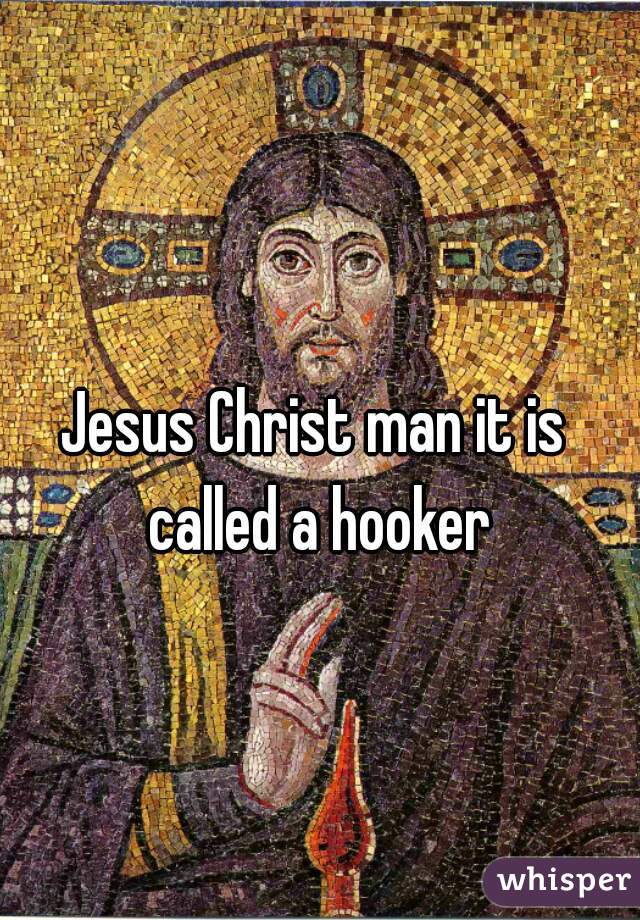 Jesus Christ man it is called a hooker