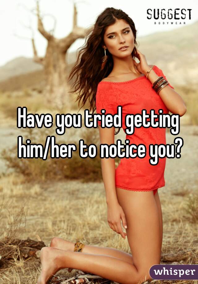 Have you tried getting him/her to notice you?