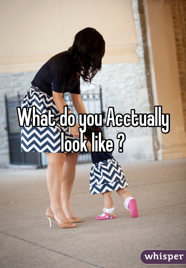 What do you Acctually look like ?