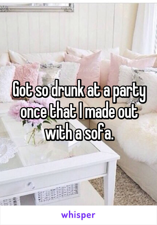 Got so drunk at a party once that I made out with a sofa.