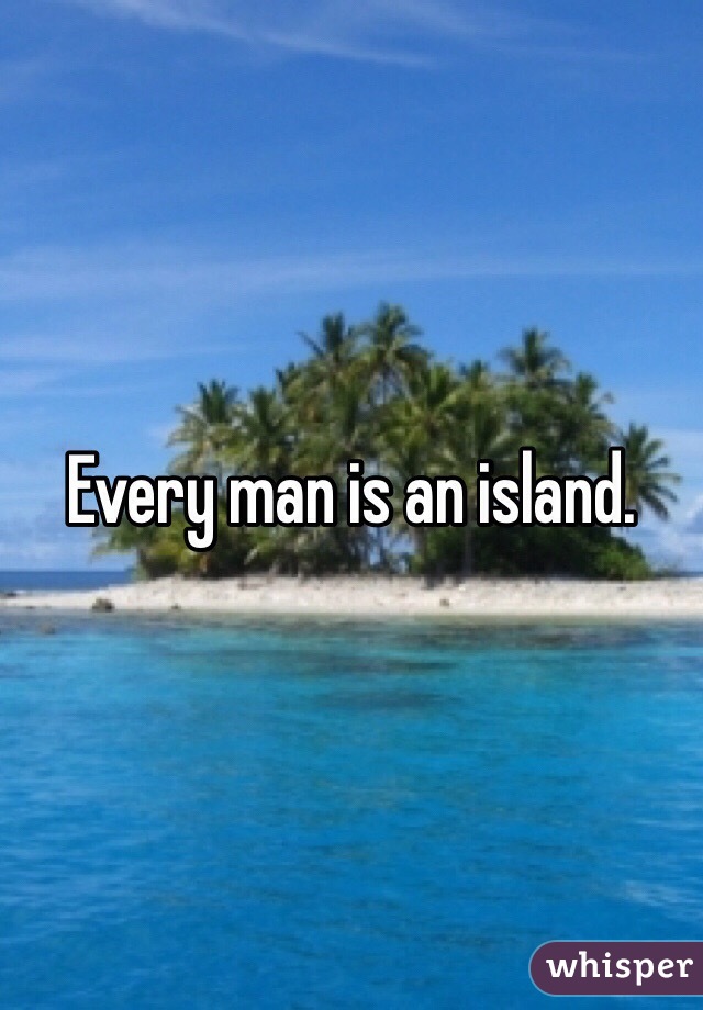 Every man is an island. 