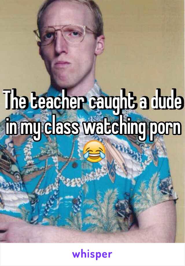 The teacher caught a dude in my class watching porn 😂