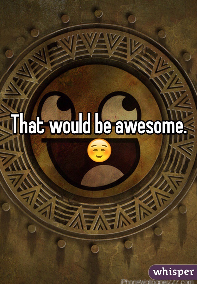 That would be awesome. ☺️