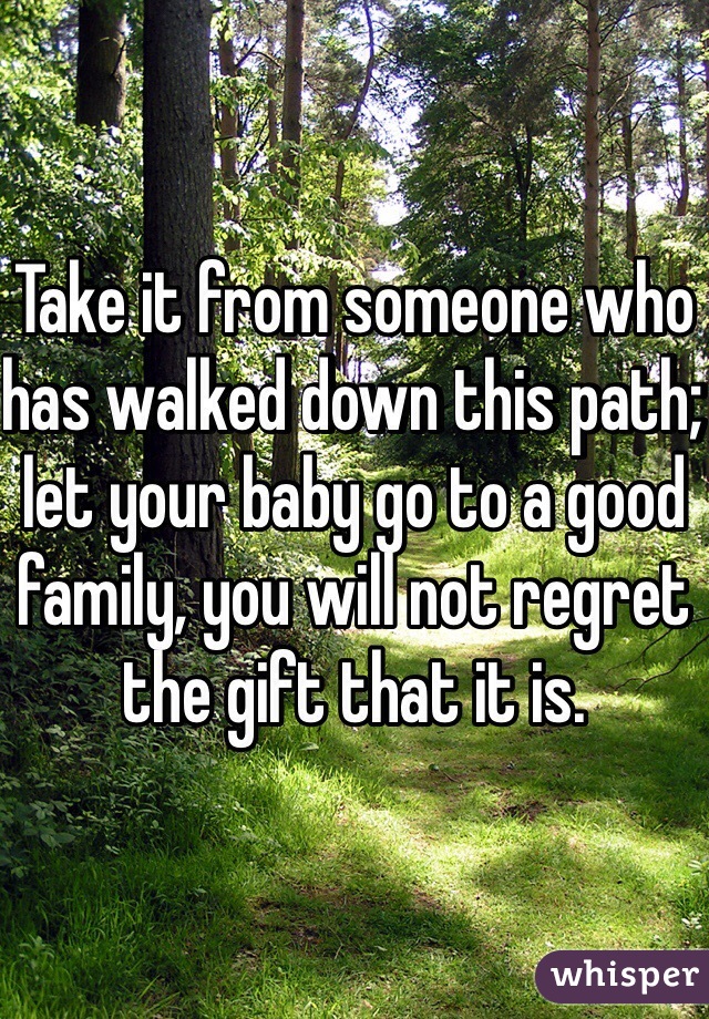 Take it from someone who has walked down this path; let your baby go to a good family, you will not regret the gift that it is. 