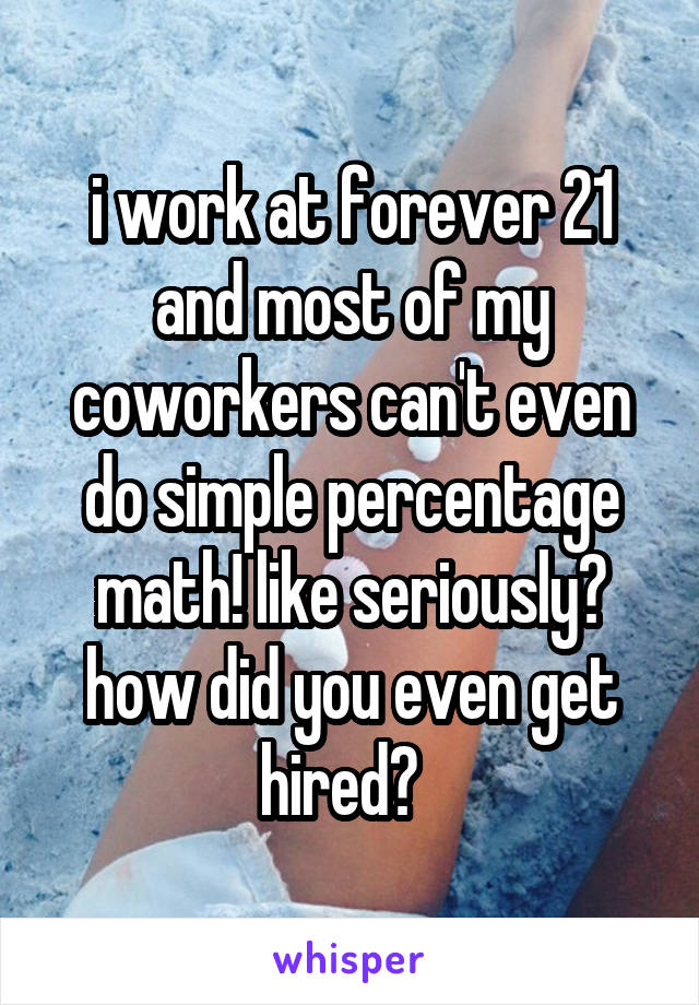 i work at forever 21 and most of my coworkers can't even do simple percentage math! like seriously? how did you even get hired?  