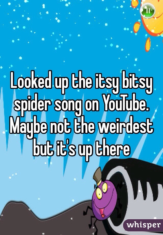 Looked up the itsy bitsy spider song on YouTube. Maybe not the weirdest but it's up there