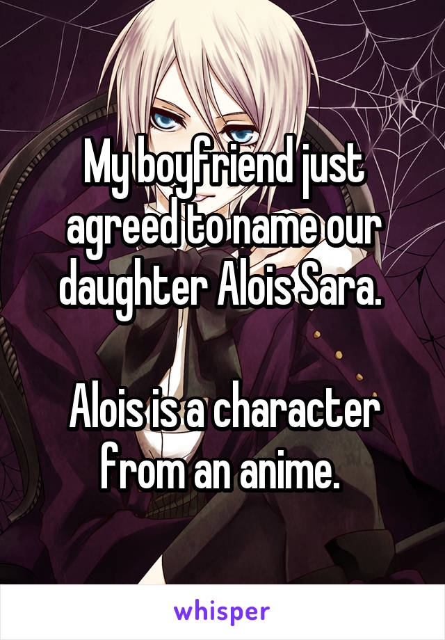 My boyfriend just agreed to name our daughter Alois Sara. 

Alois is a character from an anime. 