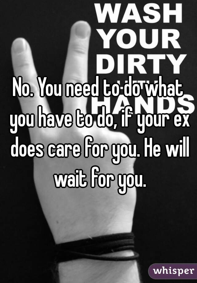 No. You need to do what you have to do, if your ex does care for you. He will wait for you.
