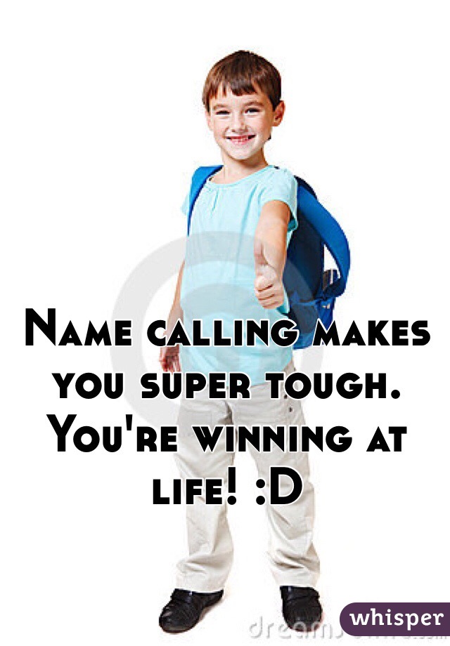 Name calling makes you super tough. You're winning at life! :D