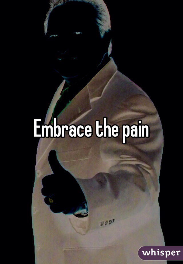 Embrace the pain