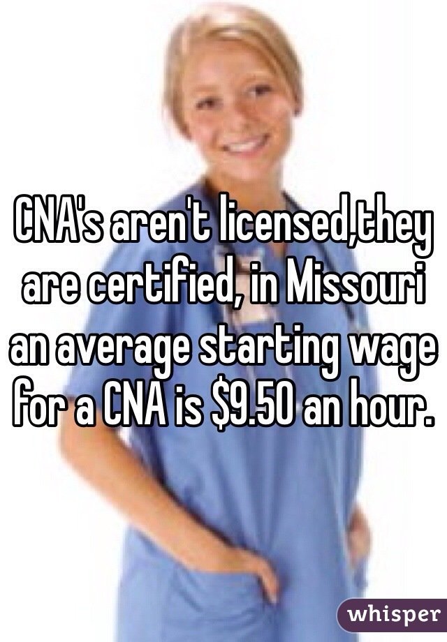 CNA's aren't licensed,they are certified, in Missouri an average starting wage for a CNA is $9.50 an hour.