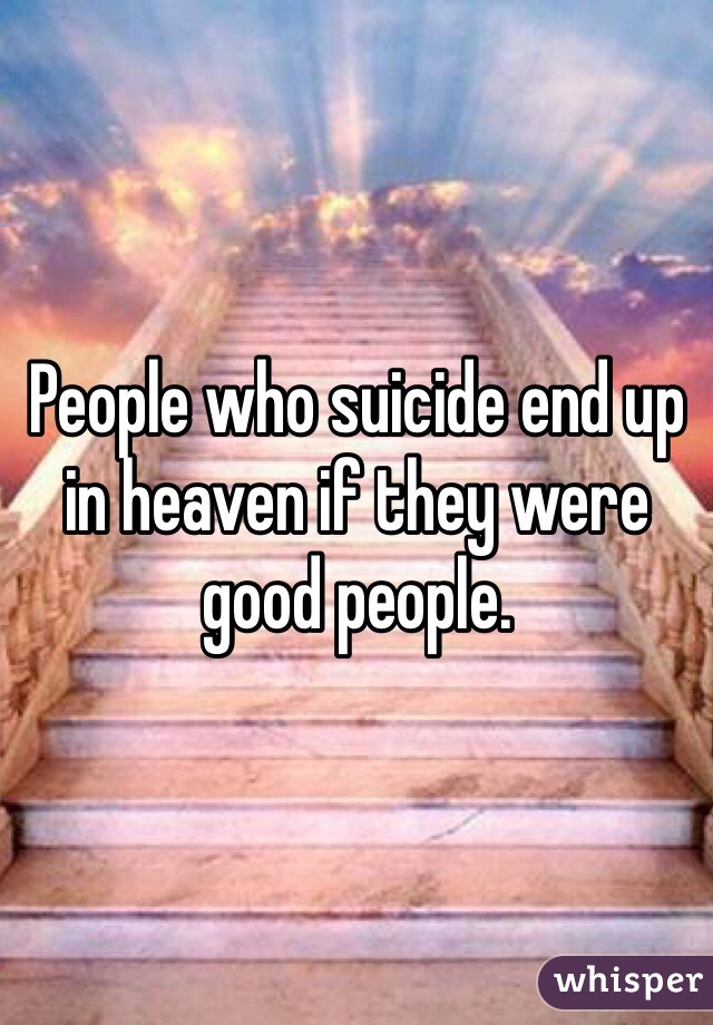 People who suicide end up in heaven if they were good people. 