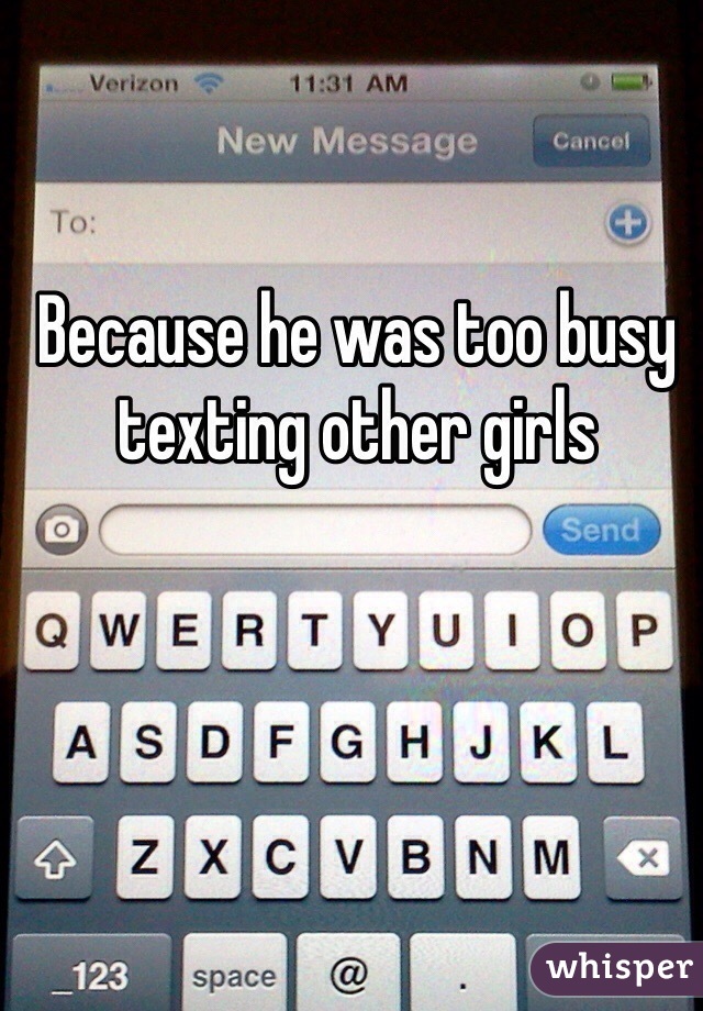 Because he was too busy texting other girls