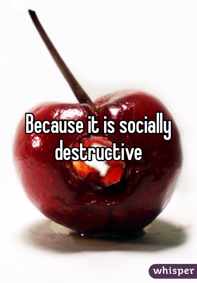 Because it is socially destructive 