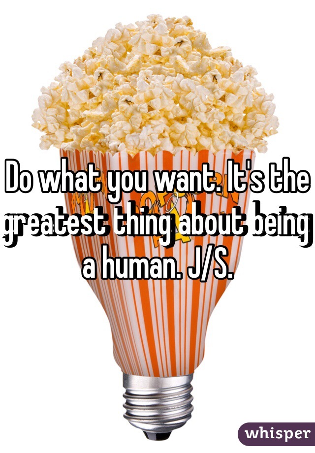 Do what you want. It's the greatest thing about being a human. J/S. 