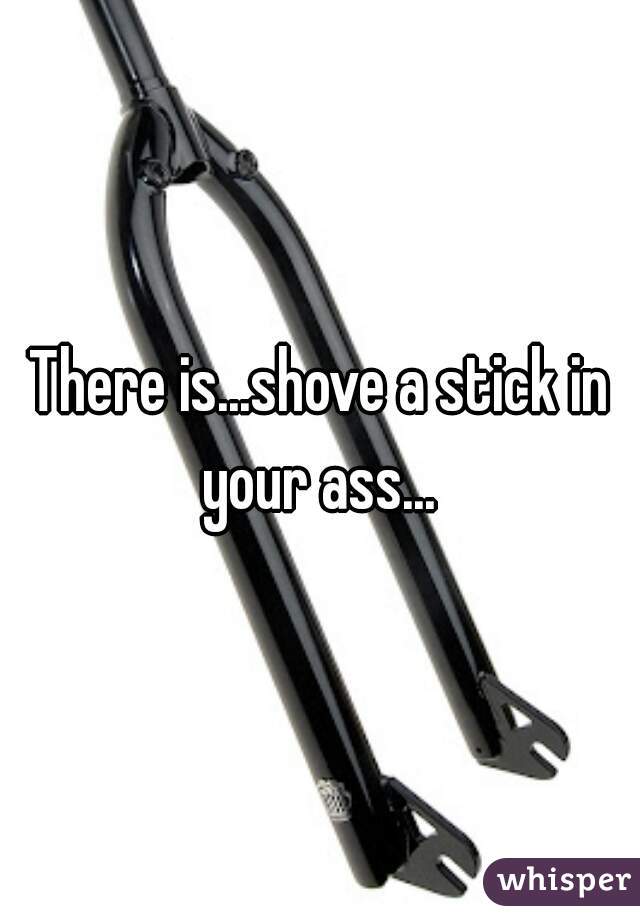 There is...shove a stick in your ass... 