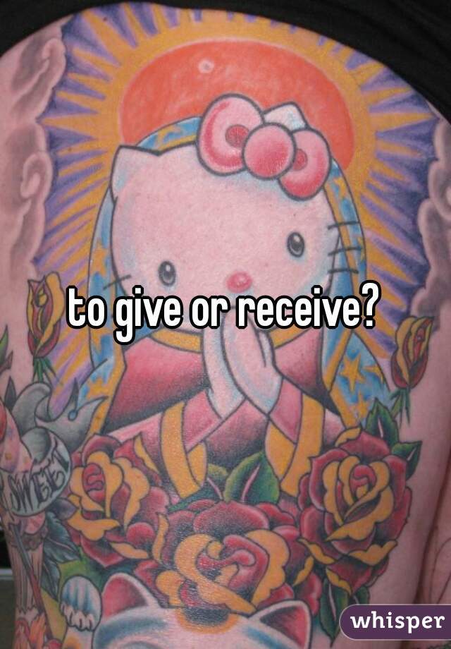 to give or receive?