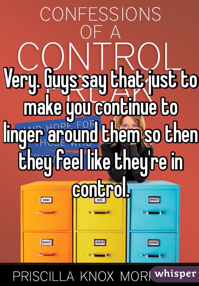 Very. Guys say that just to make you continue to linger around them so then they feel like they're in control. 