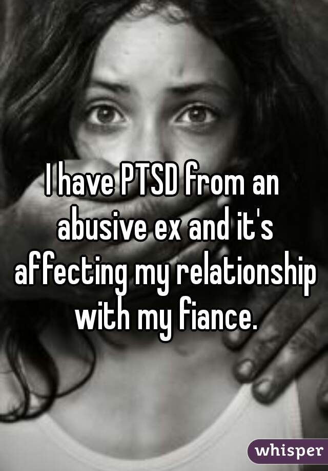 I have PTSD from an abusive ex and it's affecting my relationship with my fiance.