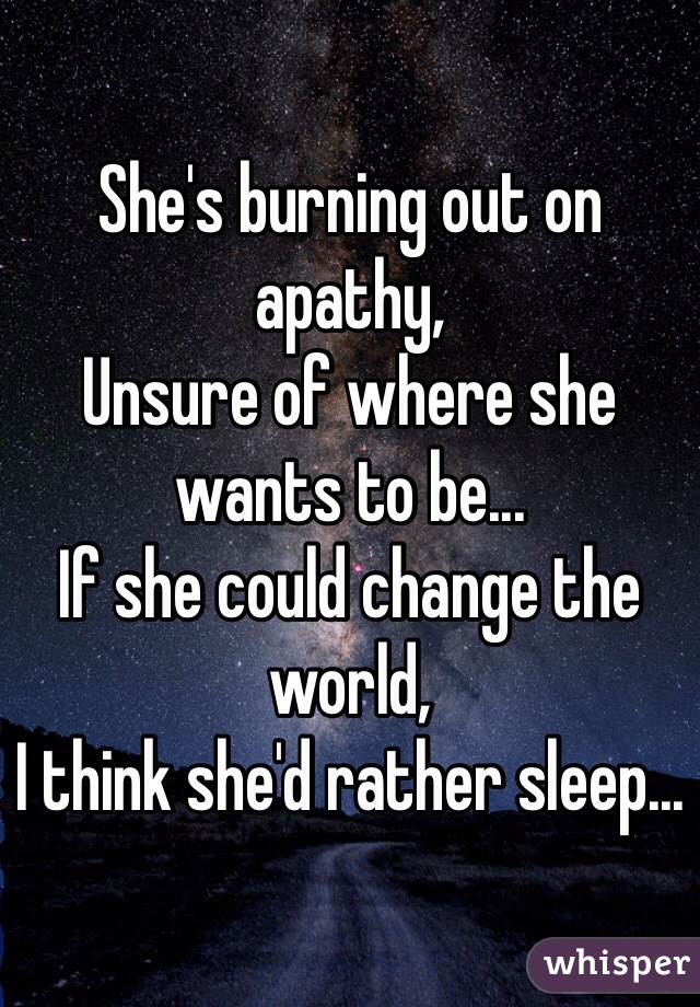 She's burning out on apathy,
Unsure of where she wants to be...
If she could change the world,
I think she'd rather sleep...