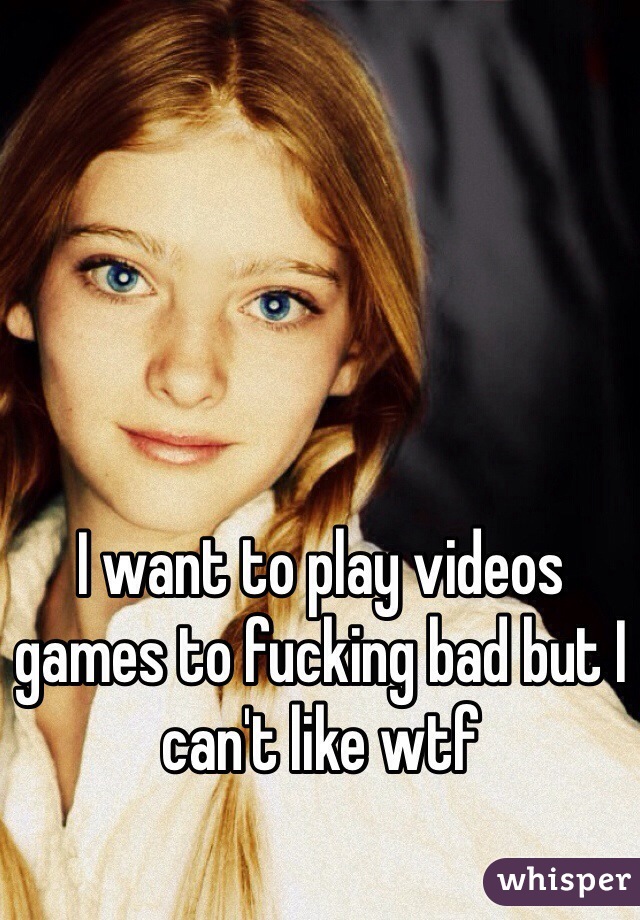 I want to play videos games to fucking bad but I can't like wtf 