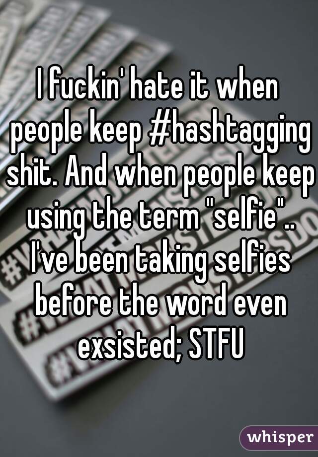 I fuckin' hate it when people keep #hashtagging shit. And when people keep using the term "selfie".. I've been taking selfies before the word even exsisted; STFU