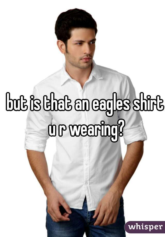but is that an eagles shirt u r wearing?
