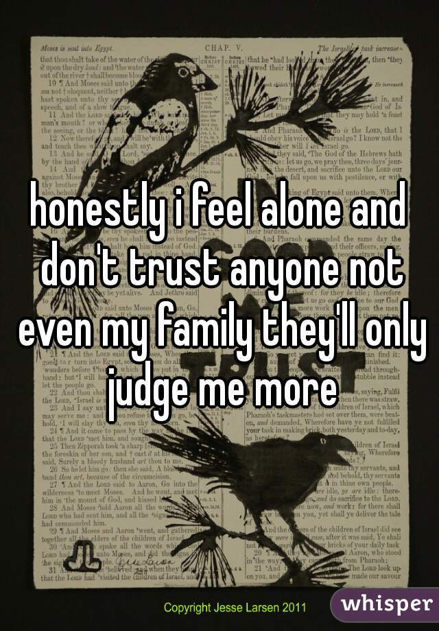 honestly i feel alone and don't trust anyone not even my family they'll only judge me more