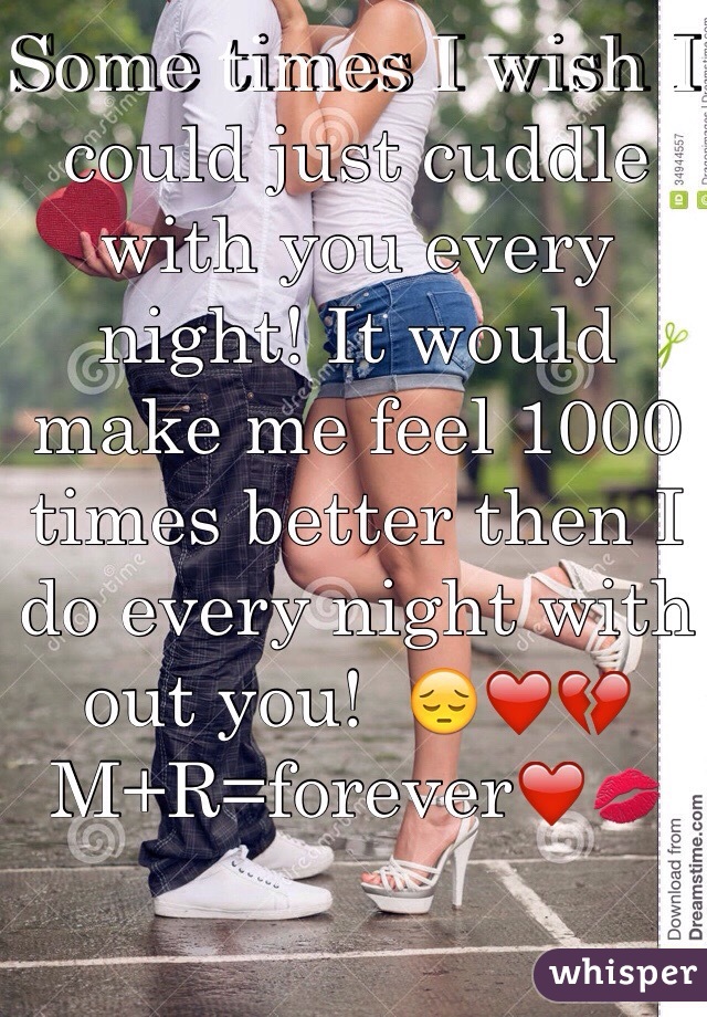 Some times I wish I could just cuddle with you every night! It would make me feel 1000 times better then I do every night with out you!  😔❤💔
M+R=forever❤💋