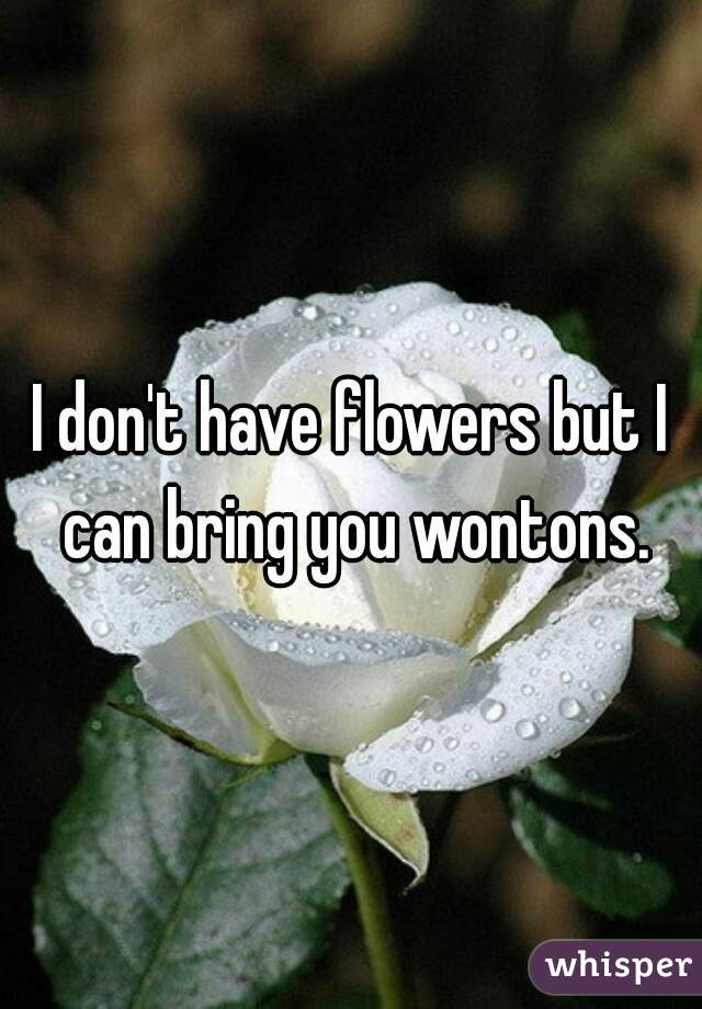 I don't have flowers but I can bring you wontons.