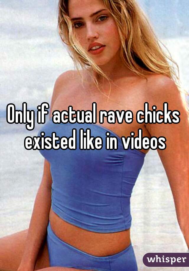 Only if actual rave chicks existed like in videos